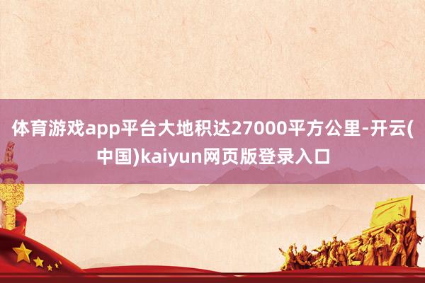 体育游戏app平台大地积达27000平方公里-开云(中国)kaiyun网页版登录入口