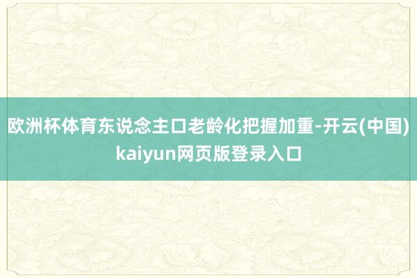 欧洲杯体育东说念主口老龄化把握加重-开云(中国)kaiyun网页版登录入口