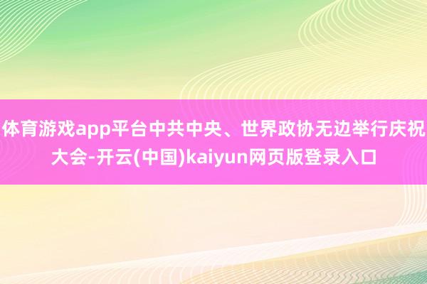 体育游戏app平台中共中央、世界政协无边举行庆祝大会-开云(中国)kaiyun网页版登录入口