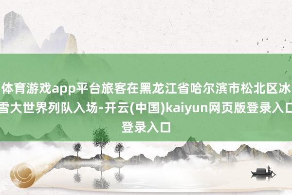 体育游戏app平台旅客在黑龙江省哈尔滨市松北区冰雪大世界列队入场-开云(中国)kaiyun网页版登录入口