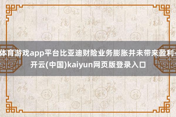 体育游戏app平台比亚迪财险业务膨胀并未带来盈利-开云(中国)kaiyun网页版登录入口