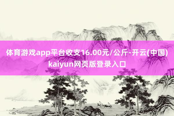 体育游戏app平台收支16.00元/公斤-开云(中国)kaiyun网页版登录入口